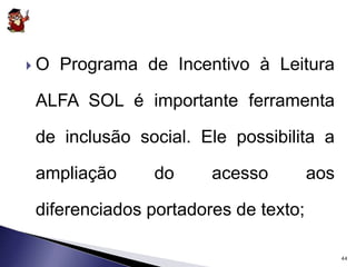  O Programa de Incentivo à Leitura 
ALFA SOL é importante ferramenta 
de inclusão social. Ele possibilita a 
ampliação do acesso aos 
diferenciados portadores de texto; 
44 
 