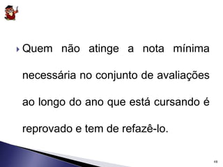  Quem não atinge a nota mínima 
necessária no conjunto de avaliações 
ao longo do ano que está cursando é 
reprovado e tem de refazê-lo. 
48 
 