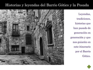 Historias y leyendas del Barrio Gótico y la Posada
Stoires

                                                Leyendas,
                                               tradiciones,
                                             historias que
                                            han pasado de
                                             generación en
                                          generación y que
                                            nos guiarán en
                                            este itinerario
                                              por el Barrio
                                                   Gótico.
 