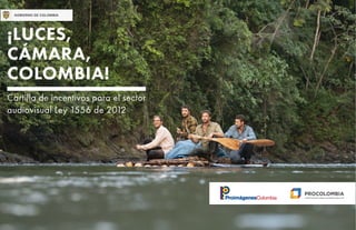 ¡LUCES,
CÁMARA,
COLOMBIA!
Cartilla de incentivos para el sector
audiovisual Ley 1556 de 2012
 