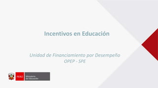 Incentivos en Educación
Unidad de Financiamiento por Desempeño
OPEP - SPE
 