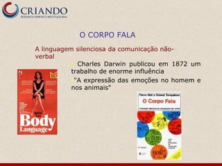 O CORPO FALA
A linguagem silenciosa da comunicação não-
verbal
           • Charles Darwin publicou em 1872 um
           trabalho de enorme influência
           •"A expressão das emoções no homem e
           nos animais"
 
