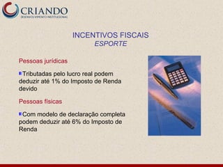 INCENTIVOS FISCAIS
                         ESPORTE

Pessoas jurídicas

 Tributadas pelo lucro real podem
deduzir até 1% do Imposto de Renda
devido

Pessoas físicas

 Com modelo de declaração completa
podem deduzir até 6% do Imposto de
Renda
 