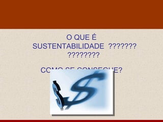 O QUE É
SUSTENTABILIDADE ???????
       ????????

 COMO SE CONSEGUE?

          c
 