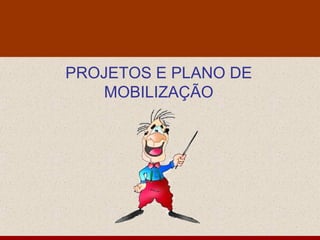 PROJETOS E PLANO DE
   MOBILIZAÇÃO
 