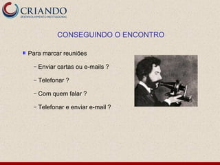 CONSEGUINDO O ENCONTRO

Para marcar reuniões

 –   Enviar cartas ou e-mails ?

 –   Telefonar ?

 –   Com quem falar ?

 –   Telefonar e enviar e-mail ?
 