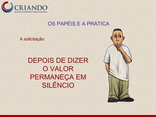 OS PAPÉIS E A PRÁTICA

A solicitação




    DEPOIS DE DIZER
       O VALOR
    PERMANEÇA EM
       SILÊNCIO
 
