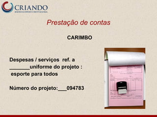Prestação de contas

                      CARIMBO



Despesas / serviços ref. a
_______uniforme do projeto :
 esporte para todos

Número do projeto:___094783
 