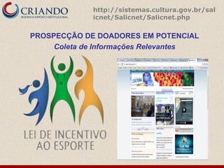 http://sistemas.cultura.gov.br/sal
             icnet/Salicnet/Salicnet.php


PROSPECÇÃO DE DOADORES EM POTENCIAL
     Coleta de Informações Relevantes
 