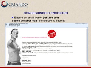 CONSEGUINDO O ENCONTRO
 Elabore um email teaser (resumo com
desejo de saber mais) e endereço na Internet
 