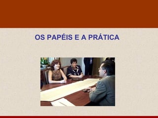 OS PAPÉIS E A PRÁTICA
 