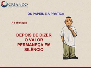 OS PAPÉIS E A PRÁTICA

A solicitação




   DEPOIS DE DIZER
      O VALOR
   PERMANEÇA EM
      SILÊNCIO
 