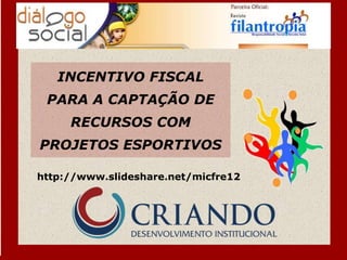 INCENTIVO FISCAL
 PARA A CAPTAÇÃO DE
     RECURSOS COM
PROJETOS ESPORTIVOS

http://www.slideshare.net/micfre12
 