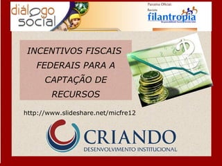 INCENTIVOS FISCAIS  FEDERAIS PARA A CAPTAÇÃO DE RECURSOS http://www.slideshare.net/micfre12 