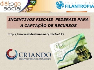 INCENTIVOS FISCAIS FEDERAIS PARA
A CAPTAÇÃO DE RECURSOS
http://www.slideshare.net/micfre12/
 
