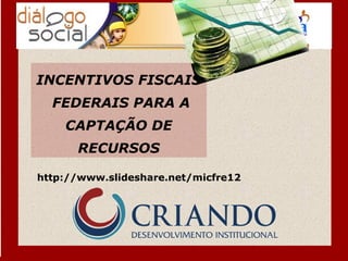 INCENTIVOS FISCAIS
  FEDERAIS PARA A
    CAPTAÇÃO DE
      RECURSOS

http://www.slideshare.net/micfre12
 