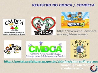 REGISTRO NO CMDCA / COMDECA
http://portal.prefeitura.sp.gov.br/cidadania/conselhosecoorhttp://fumcad.prefei
tura.sp.gov.br/forms
/conheca.aspx
http://www.cliqueespera
nca.org/doacaoweb
 