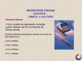 Pessoas físicas
Com modelo de declaração completa
podem deduzir até 6% do Imposto de
Renda devido
Quantas pessoas entregaram imposto de renda em
abril deste ano?
a)24,5 milhões
b)18,4 milhões
c)14,2 milhões
d)11,1 milhões
INCENTIVOS FISCAIS
ESPORTE –
CMDCA e CULTURA
 