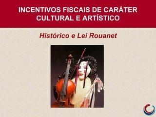 INCENTIVOS FISCAIS DE CARÁTER
CULTURAL E ARTÍSTICO
Histórico e Lei Rouanet
 