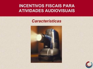 INCENTIVOS FISCAIS PARA
ATIVIDADES AUDIOVISUAIS
Características
 