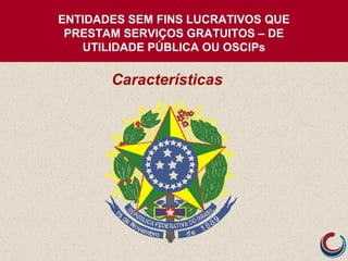ENTIDADES SEM FINS LUCRATIVOS QUE
PRESTAM SERVIÇOS GRATUITOS – DE
UTILIDADE PÚBLICA OU OSCIPs
Características
 