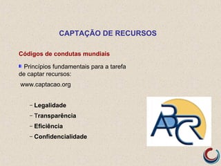 Códigos de condutas mundiais
Princípios fundamentais para a tarefa
de captar recursos:
www.captacao.org
– Legalidade
– Transparência
– Eficiência
– Confidencialidade
CAPTAÇÃO DE RECURSOS
 