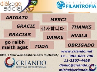 www.criando.net
11 – 982-083-790
11-2307-4495
danilo@criando.net
michel@criando.net
GRACIE
ARIGAT0
GRACIAS
DANKE
MERCI
THANKS
TODA OBRIGADO
http://www.slideshare.net/micfre12/
go raibh
maith agat
감사합니다
HVALA
 