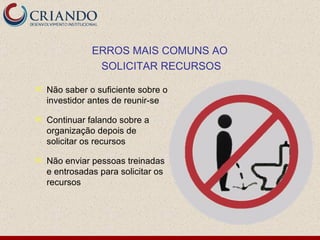 Não saber o suficiente sobre o investidor antes de reunir-se Continuar falando sobre a organização depois de  solicitar os recursos Não enviar pessoas treinadas e entrosadas para solicitar os recursos ERROS MAIS COMUNS AO  SOLICITAR RECURSOS 