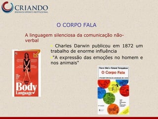 Charles Darwin publicou em 1872 um trabalho de enorme influência "A expressão das emoções no homem e nos animais" O CORPO FALA A linguagem silenciosa da comunicação não-verbal 