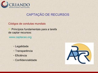Códigos de condutas mundiais  Princípios fundamentais para a tarefa de captar recursos: www.captacao.org Legalidade T ransparência Eficiência Confidencialidade CAPTAÇÃO DE RECURSOS 