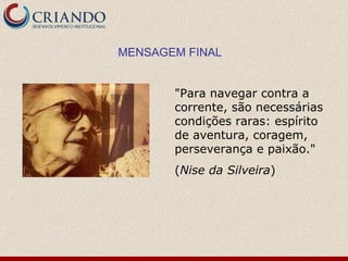 MENSAGEM FINAL "Para navegar contra a corrente, são necessárias condições raras: espírito de aventura, coragem, perseverança e paixão." ( Nise da Silveira ) 
