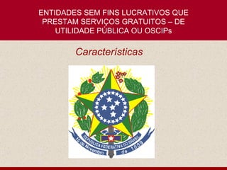 ENTIDADES SEM FINS LUCRATIVOS QUE PRESTAM SERVIÇOS GRATUITOS – DE UTILIDADE PÚBLICA OU OSCIPs Características 