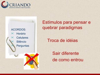 Estímulos para pensar e quebrar paradigmas Troca de idéias Sair diferente de como entrou ACORDOS:  Horário  Celulares  Silêncio  Perguntas 
