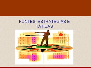 FONTES, ESTRATÉGIAS E TÁTICAS 