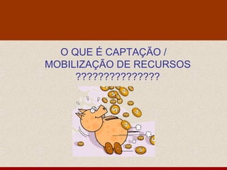 O QUE É CAPTAÇÃO / MOBILIZAÇÃO DE RECURSOS ??????????????? 
