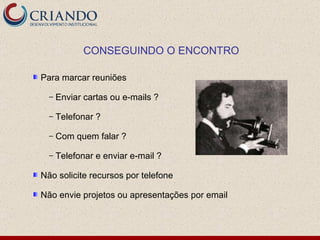 Para marcar reuniões Enviar cartas ou e-mails ? Telefonar ?  Com quem falar ? Telefonar e enviar e-mail ? Não solicite recursos por telefone Não envie projetos ou apresentações por email CONSEGUINDO O ENCONTRO 