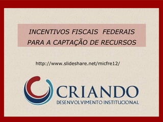 INCENTIVOS FISCAIS  FEDERAIS PARA A CAPTAÇÃO DE RECURSOS http://www.slideshare.net/micfre12/ 