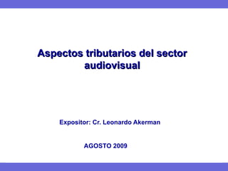 Aspectos tributarios del sector audiovisual   Expositor: Cr. Leonardo Akerman AGOSTO 2009 