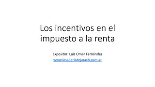 Los incentivos en el
impuesto a la renta
Expositor: Luis Omar Fernández
www.losalierisdejarach.com.ar
 