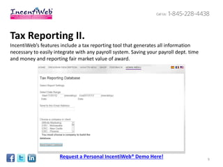 Tax Reporting II.
IncentiWeb’s features include a tax reporting tool that generates all information
necessary to easily integrate with any payroll system. Saving your payroll dept. time
and money and reporting fair market value of award.




                      Request a Personal IncentiWeb® Demo Here!                         9
 