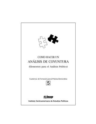 Cuadernos de Formación para la Práctica Democrática
Instituto Centroamericano de Estudios Políticos
5
COMO HACER UN
ANÁLISIS DE COYUNTURA
(Elementos para el Análisis Político)
 