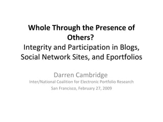 Whole Through the Presence of Others?  Integrity and Participation in Blogs, Social Network Sites, and Eportfolios Darren Cambridge  Inter/National Coalition for Electronic Portfolio Research San Francisco, February 27, 2009 