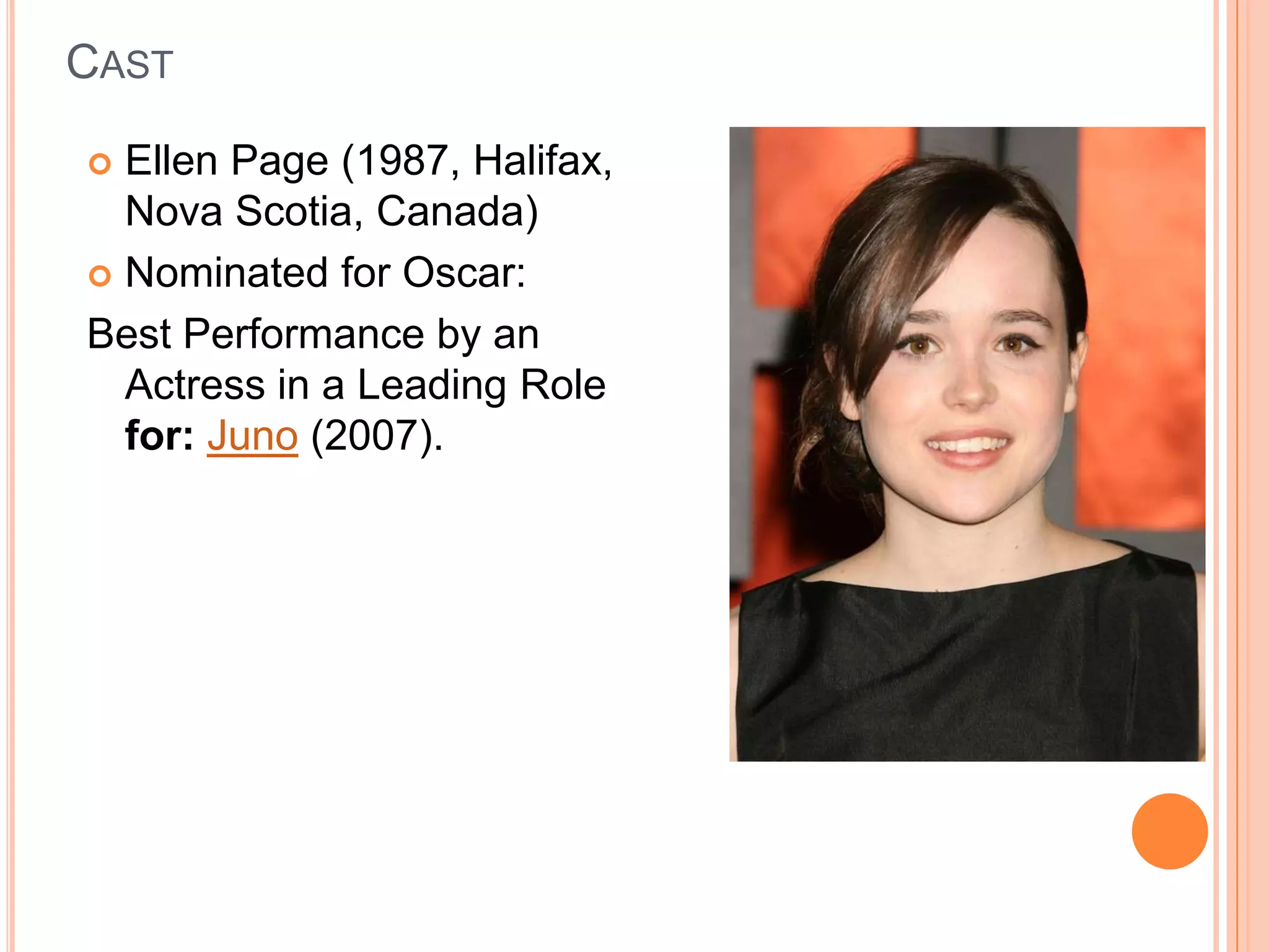 CAST

 Ellen Page (1987, Halifax,
  Nova Scotia, Canada)
 Nominated for Oscar:

Best Performance by an
  Actress in a Leading Role
  for: Juno (2007).
 