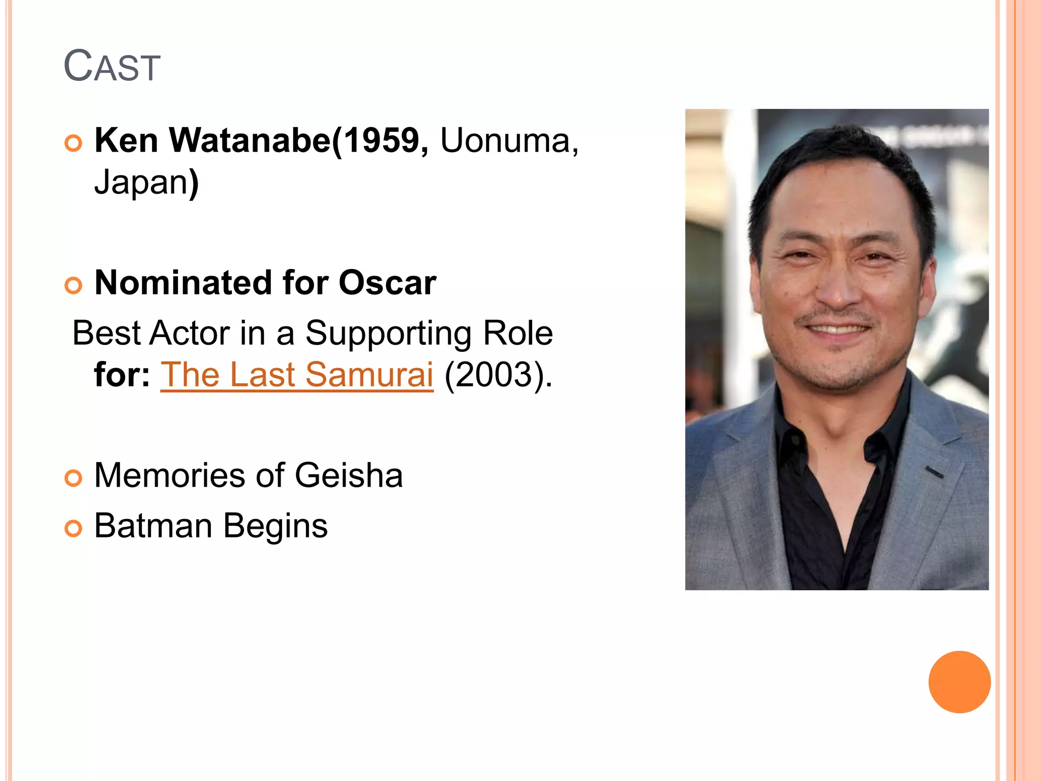CAST
   Ken Watanabe(1959, Uonuma,
    Japan)

Nominated for Oscar
Best Actor in a Supporting Role
 for: The Last Samurai (2003).

 Memories of Geisha
 Batman Begins
 