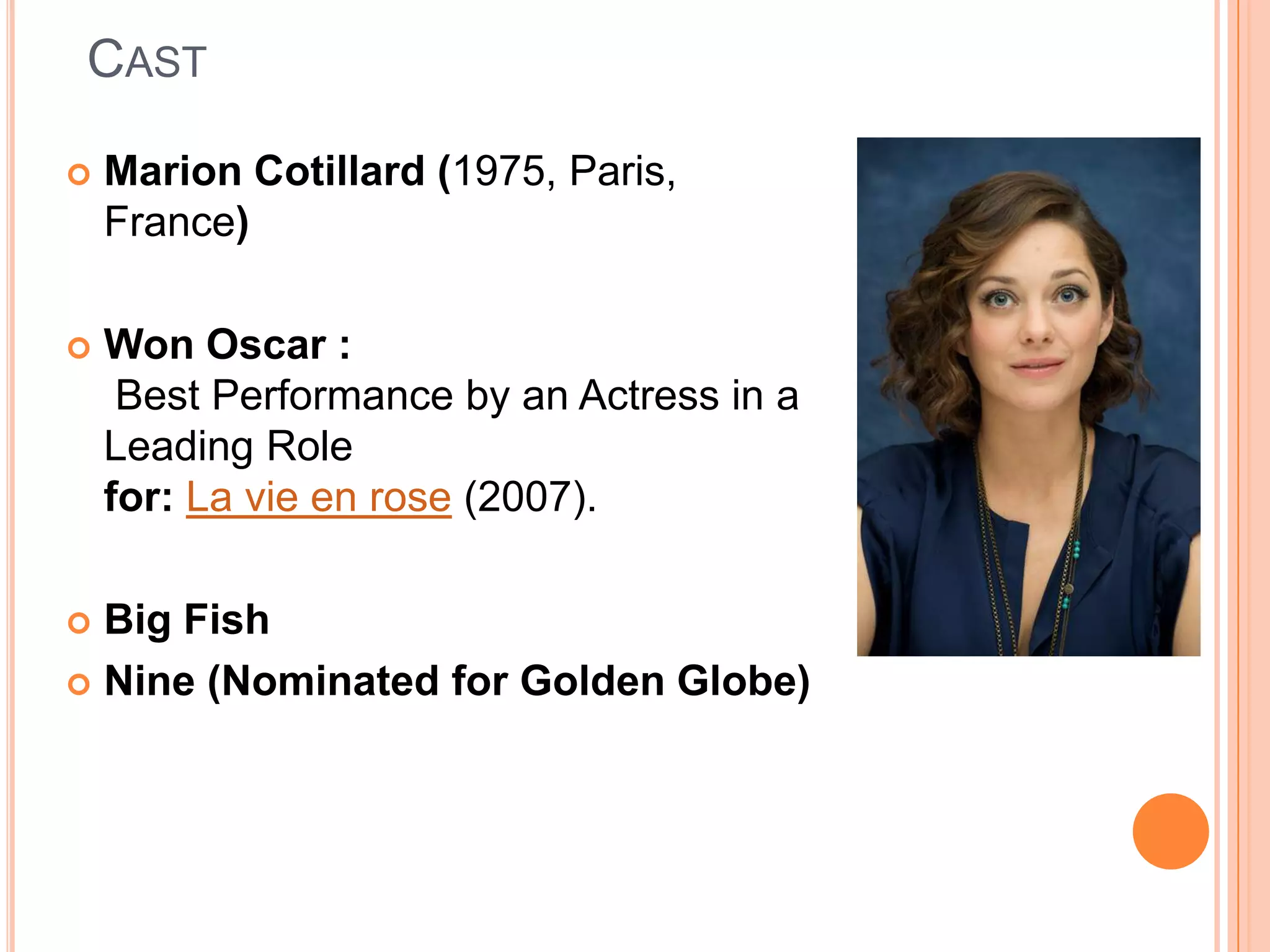 CAST

   Marion Cotillard (1975, Paris,
    France)

   Won Oscar :
     Best Performance by an Actress in a
    Leading Role
    for: La vie en rose (2007).

 Big Fish
 Nine (Nominated for Golden Globe)
 