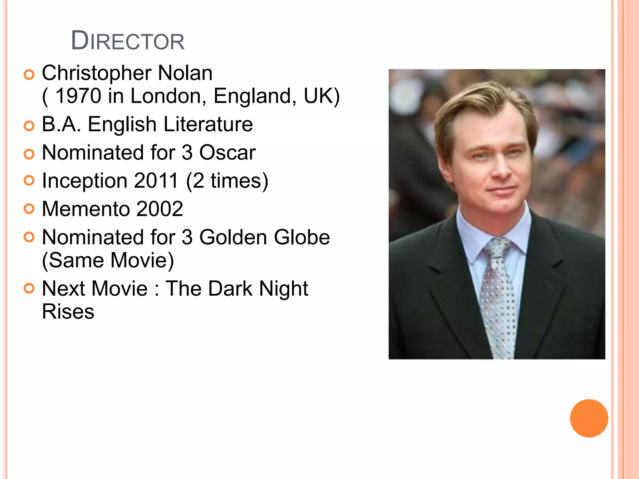 DIRECTOR
 Christopher Nolan
  ( 1970 in London, England, UK)
 B.A. English Literature
 Nominated for 3 Oscar
 Inception 2011 (2 times)
 Memento 2002
 Nominated for 3 Golden Globe
  (Same Movie)
 Next Movie : The Dark Night
  Rises
 