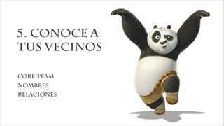 5. Conoce a
tus vecinos
core team
nombres
relaciones
 