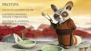 Protips:
facilita siempre de pie
equipos grandes:
divide y prefiltra
logística: comida,
bebida, descanso
 