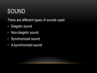 SOUND 
There are different types of sounds used: 
• Diegetic sound 
• Non-diegetic sound 
• Synchronized sound 
• A synchronized sound 
 