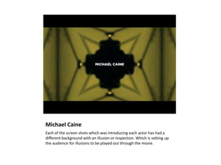Michael Caine
Each of the screen shots which was introducing each actor has had a
different background with an illusion or inspection. Which is setting up
the audience for illusions to be played out through the movie.
 